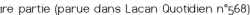 1<sup class="typo_exposants">re</sup> partie (parue dans <a href="http://www.lacanquotidien.fr/blog/wp-content/uploads/2016/02/LQ-568.pdf" class='spip_out' rel='external'>Lacan Quotidien n°568</a>)