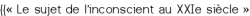 {{« Le sujet de l'inconscient au XXI<sup class="typo_exposants">e</sup> siècle »