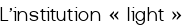 L'institution « light »