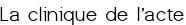 La clinique de l'acte