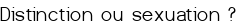 <span style="color:#0000FF;">Distinction ou sexuation ?</span>