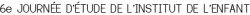 6<sup class="typo_exposants">e</sup> JOURNÉE D'ÉTUDE DE L'INSTITUT DE L'ENFANT